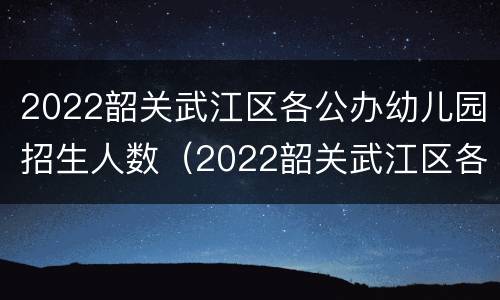 2022韶关武江区各公办幼儿园招生人数（2022韶关武江区各公办幼儿园招生人数表）