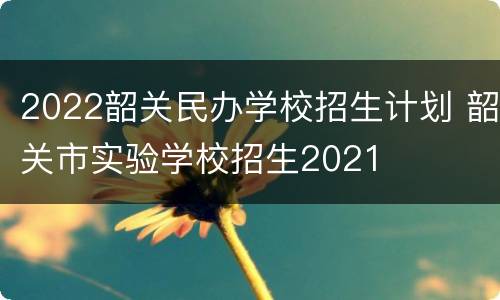 2022韶关民办学校招生计划 韶关市实验学校招生2021