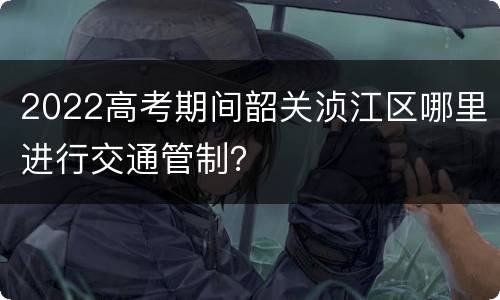 2022高考期间韶关浈江区哪里进行交通管制？