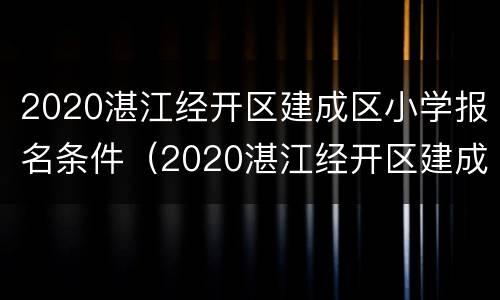 2020湛江经开区建成区小学报名条件（2020湛江经开区建成区小学报名条件及要求）