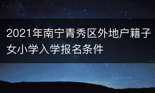 2021年南宁青秀区外地户籍子女小学入学报名条件