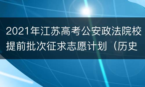 2021年江苏高考公安政法院校提前批次征求志愿计划（历史类）