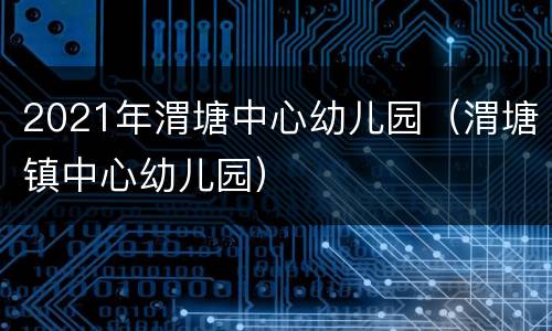 2021年渭塘中心幼儿园（渭塘镇中心幼儿园）