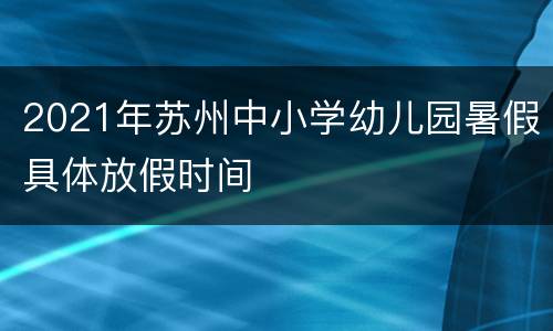 2021年苏州中小学幼儿园暑假具体放假时间