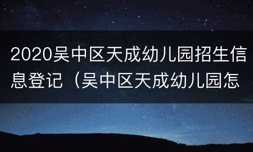 2020吴中区天成幼儿园招生信息登记（吴中区天成幼儿园怎么样）