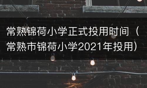 常熟锦荷小学正式投用时间（常熟市锦荷小学2021年投用）
