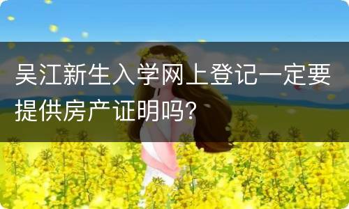 吴江新生入学网上登记一定要提供房产证明吗？