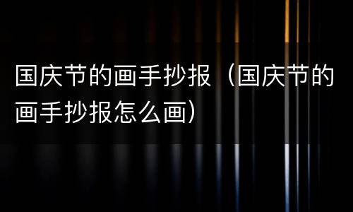 国庆节的画手抄报（国庆节的画手抄报怎么画）