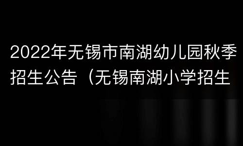 2022年无锡市南湖幼儿园秋季招生公告（无锡南湖小学招生办电话）