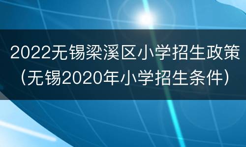 2022无锡梁溪区小学招生政策（无锡2020年小学招生条件）