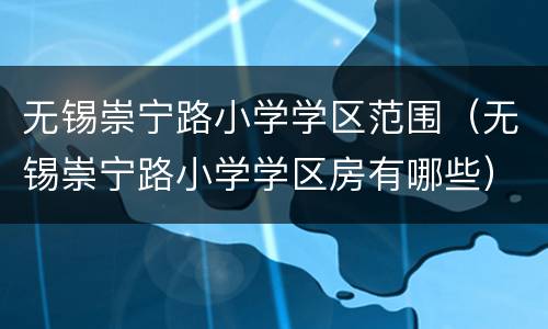无锡崇宁路小学学区范围（无锡崇宁路小学学区房有哪些）