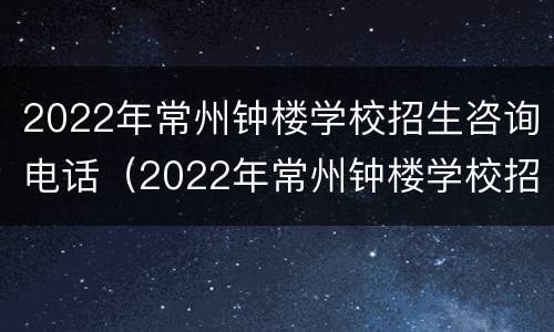 2022年常州钟楼学校招生咨询电话（2022年常州钟楼学校招生咨询电话号码）