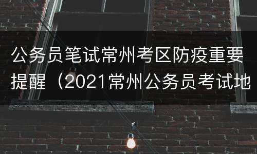 公务员笔试常州考区防疫重要提醒（2021常州公务员考试地点）