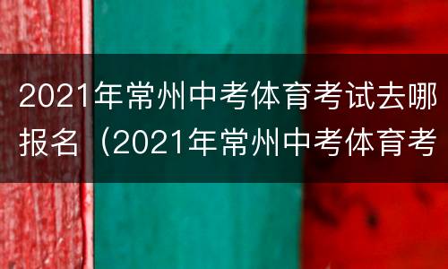 2021年常州中考体育考试去哪报名（2021年常州中考体育考试去哪报名考试）