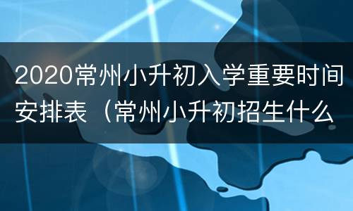 2020常州小升初入学重要时间安排表（常州小升初招生什么时候公布）