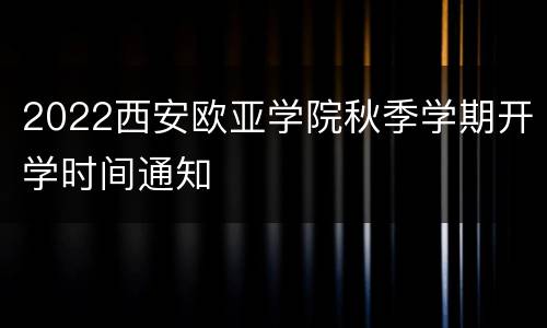 2022西安欧亚学院秋季学期开学时间通知