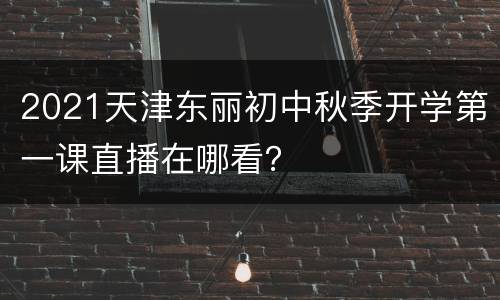 2021天津东丽初中秋季开学第一课直播在哪看？