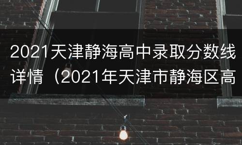 2021天津静海高中录取分数线详情（2021年天津市静海区高中学校分数）