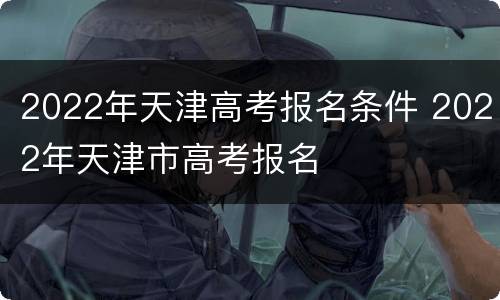 2022年天津高考报名条件 2022年天津市高考报名