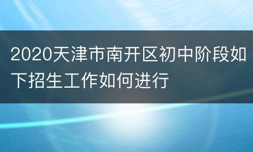 2020天津市南开区初中阶段如下招生工作如何进行