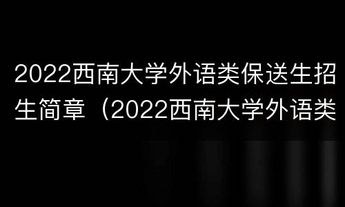 2022西南大学外语类保送生招生简章（2022西南大学外语类保送生招生简章电话）