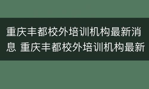 重庆丰都校外培训机构最新消息 重庆丰都校外培训机构最新消息新闻
