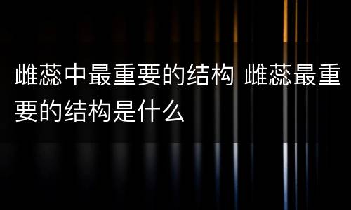 雌蕊中最重要的结构 雌蕊最重要的结构是什么