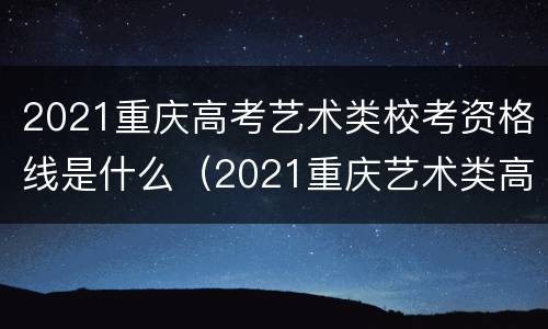 2021重庆高考艺术类校考资格线是什么（2021重庆艺术类高考分数线）