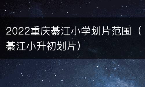 2022重庆綦江小学划片范围（綦江小升初划片）