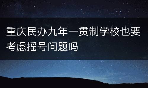 重庆民办九年一贯制学校也要考虑摇号问题吗