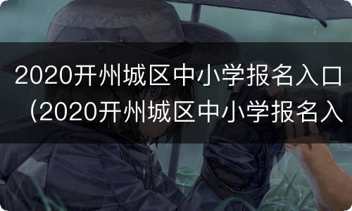 2020开州城区中小学报名入口（2020开州城区中小学报名入口电话）