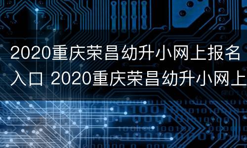 2020重庆荣昌幼升小网上报名入口 2020重庆荣昌幼升小网上报名入口公告