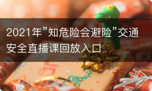 2021年”知危险会避险”交通安全直播课回放入口