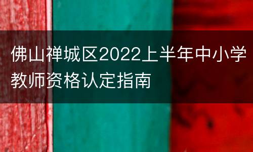 佛山禅城区2022上半年中小学教师资格认定指南