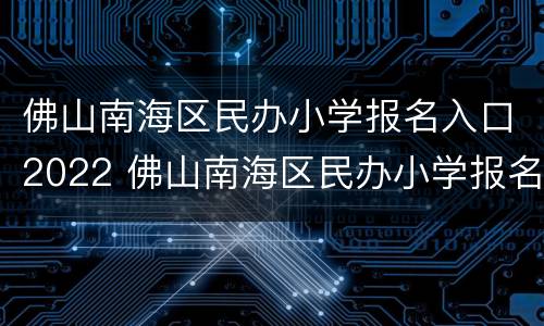 佛山南海区民办小学报名入口2022 佛山南海区民办小学报名入口2022年级