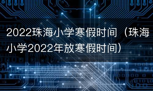 2022珠海小学寒假时间（珠海小学2022年放寒假时间）