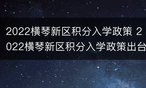 2022横琴新区积分入学政策 2022横琴新区积分入学政策出台