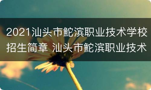2021汕头市鮀滨职业技术学校招生简章 汕头市鮀滨职业技术学校专业