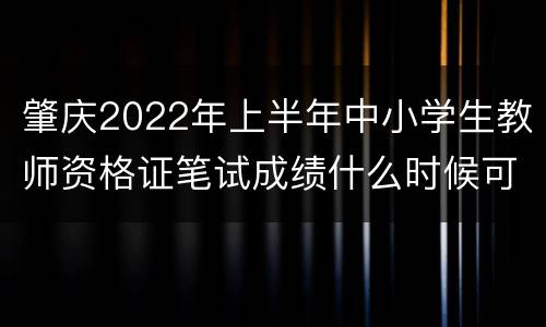 肇庆2022年上半年中小学生教师资格证笔试成绩什么时候可以查询？