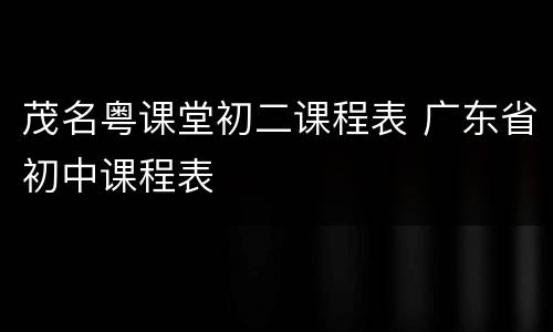 茂名粤课堂初二课程表 广东省初中课程表