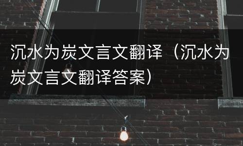 沉水为炭文言文翻译（沉水为炭文言文翻译答案）