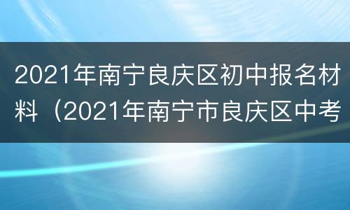 2021年南宁良庆区初中报名材料（2021年南宁市良庆区中考成绩）