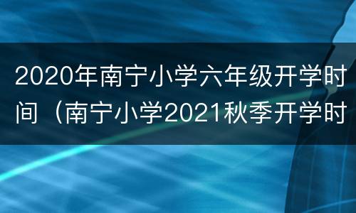 2020年南宁小学六年级开学时间（南宁小学2021秋季开学时间）
