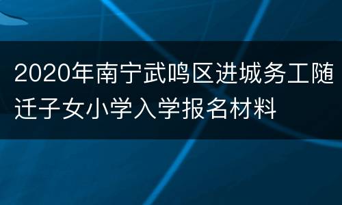 2020年南宁武鸣区进城务工随迁子女小学入学报名材料