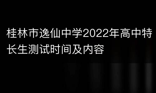 桂林市逸仙中学2022年高中特长生测试时间及内容