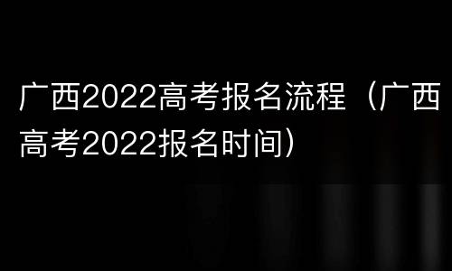 广西2022高考报名流程（广西高考2022报名时间）