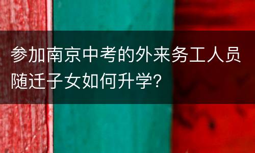 参加南京中考的外来务工人员随迁子女如何升学？