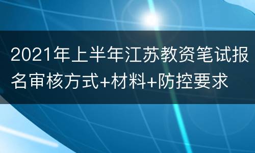 2021年上半年江苏教资笔试报名审核方式+材料+防控要求