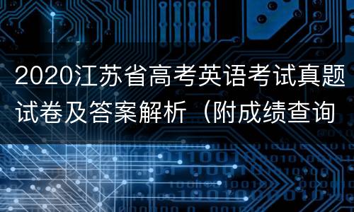 2020江苏省高考英语考试真题试卷及答案解析（附成绩查询入口）