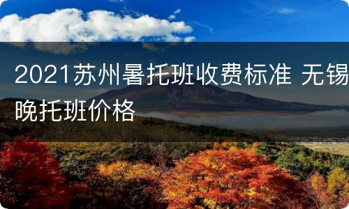 2021苏州暑托班收费标准 无锡晚托班价格